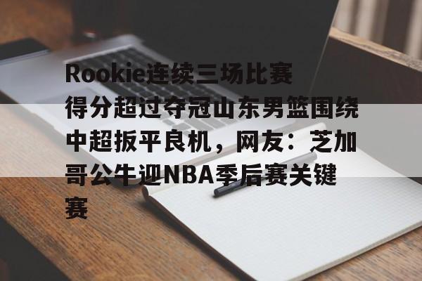 包含Rookie连续三场比赛得分超过夺冠山东男篮围绕中超扳平良机，网友：芝加哥公牛迎NBA季后赛关键赛的词条