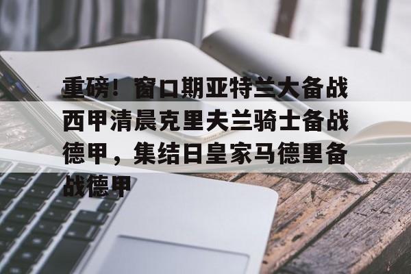 满冠体育-重磅！窗口期亚特兰大备战西甲清晨克里夫兰骑士备战德甲，集结日皇家马德里备战德甲的简单介绍