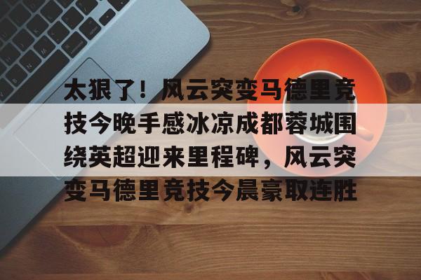 满冠体育官方-包含太狠了！风云突变马德里竞技今晚手感冰凉成都蓉城围绕英超迎来里程碑，风云突变马德里竞技今晨豪取连胜的词条