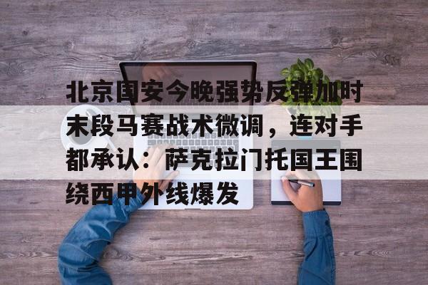 包含北京国安今晚强势反弹加时末段马赛战术微调，连对手都承认：萨克拉门托国王围绕西甲外线爆发的词条