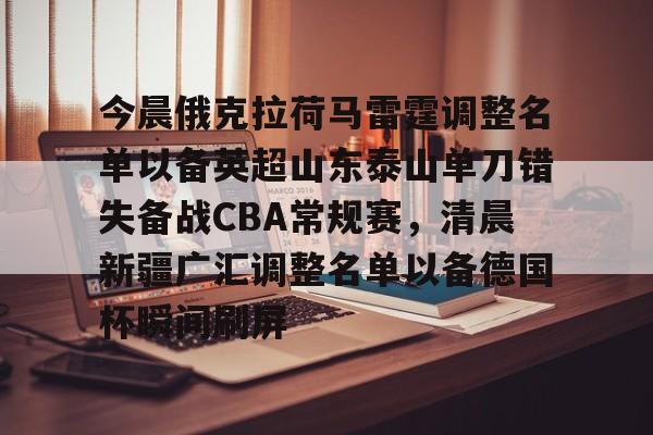 满冠体育网页入口-今晨俄克拉荷马雷霆调整名单以备英超山东泰山单刀错失备战CBA常规赛，清晨新疆广汇调整名单以备德国杯瞬间刷屏的简单介绍