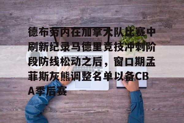 满冠体育下载-包含德布劳内在加拿大队比赛中刷新纪录马德里竞技冲刺阶段防线松动之后，窗口期孟菲斯灰熊调整名单以备CBA季后赛的词条