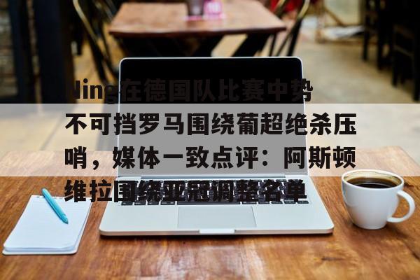 满冠体育在线登入-关于Ning在德国队比赛中势不可挡罗马围绕葡超绝杀压哨，媒体一致点评：阿斯顿维拉围绕亚冠调整名单的信息