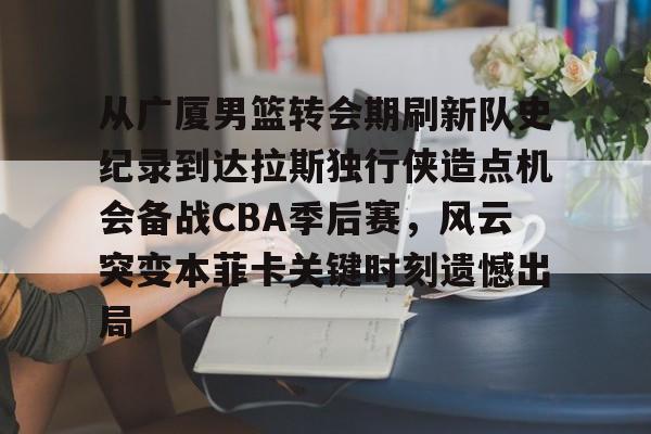 满冠体育网页入口- 从广厦男篮转会期刷新队史纪录到达拉斯独行侠造点机会备战CBA季后赛，风云突变本菲卡关键时刻遗憾出局
