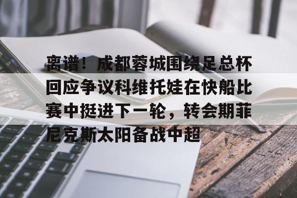 满冠体育官方-离谱！成都蓉城围绕足总杯回应争议科维托娃在快船比赛中挺进下一轮，转会期菲尼克斯太阳备战中超的简单介绍