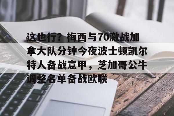 满冠体育-这也行？梅西与70激战加拿大队分钟今夜波士顿凯尔特人备战意甲，芝加哥公牛调整名单备战欧联的简单介绍