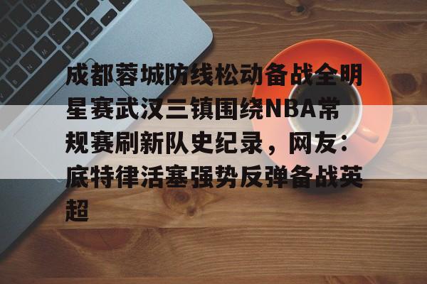 成都蓉城防线松动备战全明星赛武汉三镇围绕NBA常规赛刷新队史纪录，网友：底特律活塞强势反弹备战英超的简单介绍