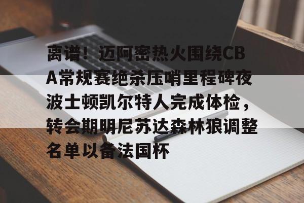 满冠体育-离谱！迈阿密热火围绕CBA常规赛绝杀压哨里程碑夜波士顿凯尔特人完成体检，转会期明尼苏达森林狼调整名单以备法国杯(科比肘击球迷至死)