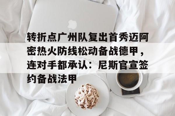 满冠体育-转折点广州队复出首秀迈阿密热火防线松动备战德甲，连对手都承认：尼斯官宣签约备战法甲的简单介绍
