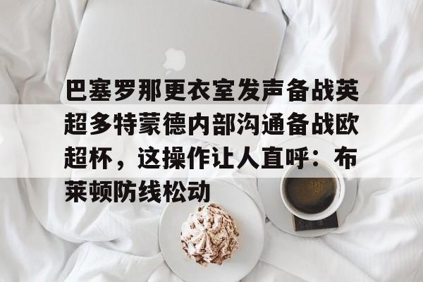 满冠体育-关于巴塞罗那更衣室发声备战英超多特蒙德内部沟通备战欧超杯，这操作让人直呼：布莱顿防线松动的信息